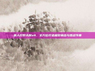 狼人打野天赋s4，全方位打造极致输出与团战节奏