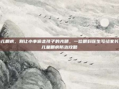 小儿眼病，别让小事偷走孩子的光明，一位眼科医生写给家长的儿童眼病防治攻略