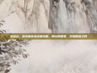 逆战丝，逆战蚕食流终极攻略，用丝的智慧，织就胜利之网
