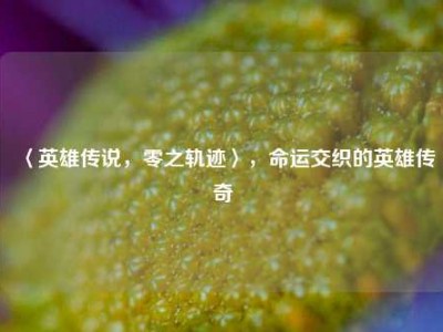 〈英雄传说，零之轨迹〉，命运交织的英雄传奇