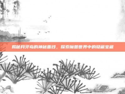 揭秘月牙岛的神秘面纱，探索魔兽世界中的隐藏宝藏