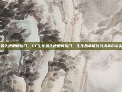 cf生化最先使用传送门，CF生化最先使用传送门，生化金字塔的战术革命与实战攻略