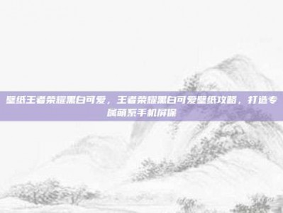 壁纸王者荣耀黑白可爱，王者荣耀黑白可爱壁纸攻略，打造专属萌系手机屏保