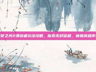 火炬之光2漂泊者玩法攻略，探索无尽征程，铸就英雄传奇