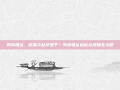 髌骨错位，膝盖突然掉链子？髌骨错位自救与康复全攻略