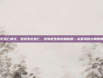 逆战生化逃亡模式，逆战生化逃亡，绝境求生的终极秘籍—从菜鸟到大神的蜕变之路