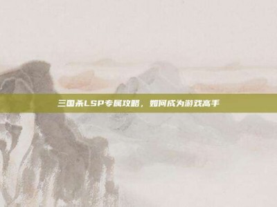 三国杀LSP专属攻略，如何成为游戏高手