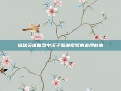 揭秘英雄联盟中溪子解说视频的幕后故事