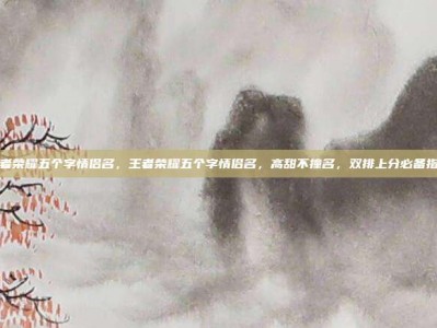王者荣耀五个字情侣名，王者荣耀五个字情侣名，高甜不撞名，双排上分必备指南