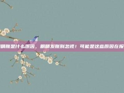 眼睛胀是什么原因，眼睛发胀别忽视！可能是这些原因在报警