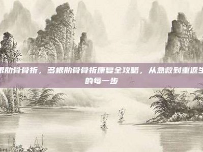 多根肋骨骨折，多根肋骨骨折康复全攻略，从急救到重返生活的每一步
