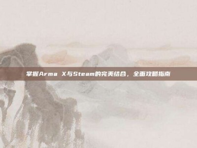 掌握Arma X与Steam的完美结合，全面攻略指南