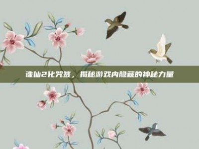 诛仙2化咒签，揭秘游戏内隐藏的神秘力量