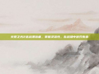 火炬之光2近战漂泊者，掌握灵活性，在战场中游刃有余