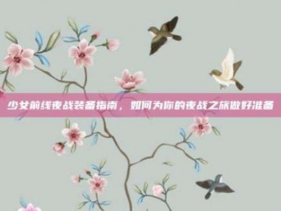 少女前线夜战装备指南，如何为你的夜战之旅做好准备