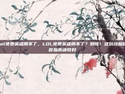 lol免费英雄用不了，LOL免费英雄用不了？别慌！这份终极自救指南请收好