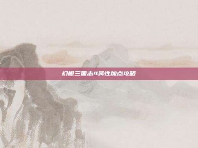 幻想三国志4属性加点攻略