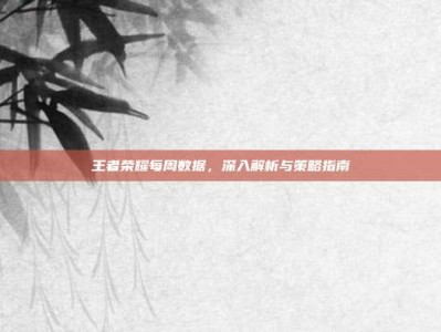 王者荣耀每周数据，深入解析与策略指南