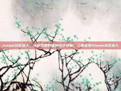 steam社区达人，从游戏爱好者到社区领袖，三步登顶Steam社区达人