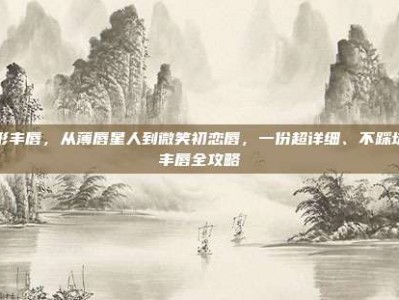 整形丰唇，从薄唇星人到微笑初恋唇，一份超详细、不踩坑的丰唇全攻略