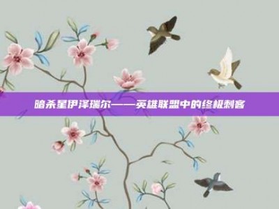 暗杀星伊泽瑞尔——英雄联盟中的终极刺客