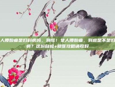 女人腰酸痛是妇科病吗，别慌！女人腰酸痛，到底是不是妇科病？这份自检+就医攻略请收好