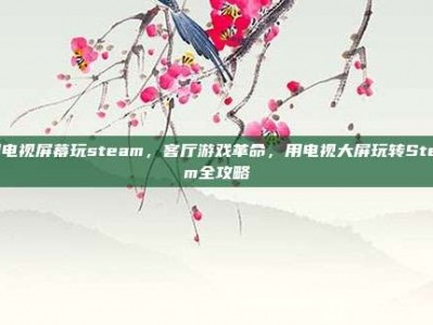 用电视屏幕玩steam，客厅游戏革命，用电视大屏玩转Steam全攻略
