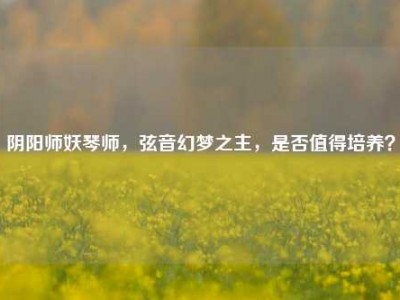 阴阳师妖琴师，弦音幻梦之主，是否值得培养？