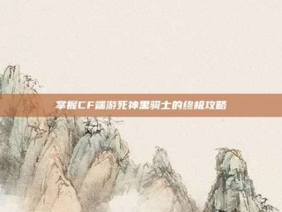 掌握CF端游死神黑骑士的终极攻略