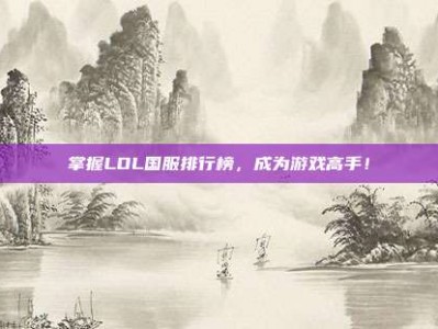 掌握LOL国服排行榜，成为游戏高手！