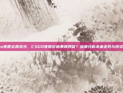 csgo夜愿会跌多少，CSGO夜愿价格暴跌预警？深度分析未来走势与投资策略