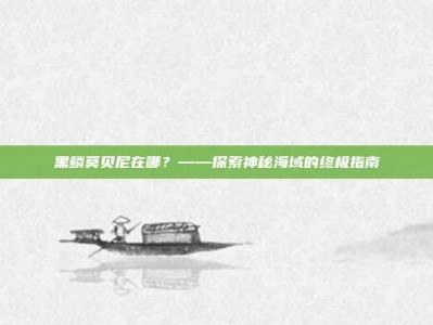 黑鳞莫贝尼在哪？——探索神秘海域的终极指南