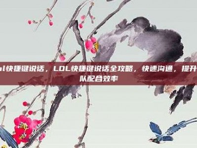 lol快捷键说话，LOL快捷键说话全攻略，快速沟通，提升团队配合效率