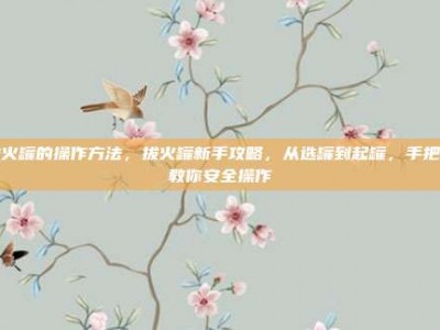 拔火罐的操作方法，拔火罐新手攻略，从选罐到起罐，手把手教你安全操作