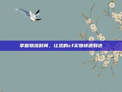 掌握物流时间，让您的cf实物快速到达