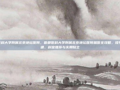 首都医科大学附属北京地坛医院，首都医科大学附属北京地坛医院就医全攻略，挂号、交通、科室推荐与实用贴士