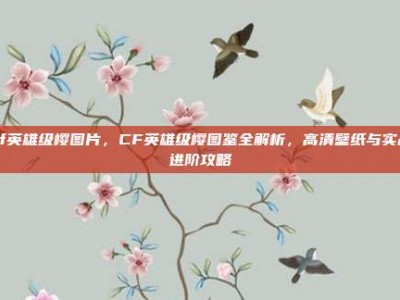 cf英雄级樱图片，CF英雄级樱图鉴全解析，高清壁纸与实战进阶攻略