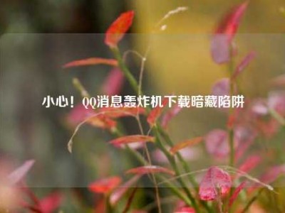 小心！QQ消息轰炸机下载暗藏陷阱