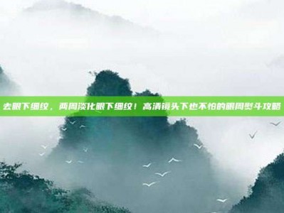 去眼下细纹，两周淡化眼下细纹！高清镜头下也不怕的眼周熨斗攻略