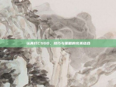 认真打CSGO，技巧与策略的完美结合