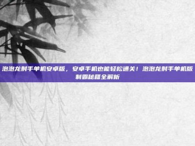 泡泡龙射手单机安卓版，安卓手机也能轻松通关！泡泡龙射手单机版制霸秘籍全解析