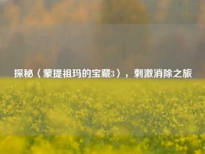 探秘〈蒙提祖玛的宝藏3〉，刺激消除之旅