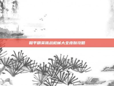 和平精英挑战枪械大全皮肤攻略