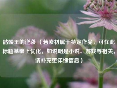 骷髅王的逆袭 （若素材属于特定作品，可在此标题基础上优化，如说明是小说、游戏等相关，请补充更详细信息）