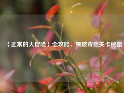 〈正常的大冒险〉全攻略，突破奇葩关卡秘籍