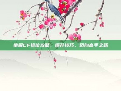 荣耀CF排位攻略，提升技巧，迈向高手之路
