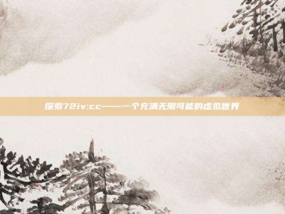探索72iv:cc——一个充满无限可能的虚拟世界