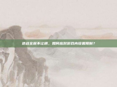 逆战全屏不让调，如何应对游戏内设置限制？