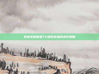 掌握英雄联盟T2级别英雄的进阶策略