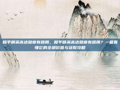 和平精英高达勋章有啥用，和平精英高达勋章有啥用？一篇看懂它的全部价值与获取攻略